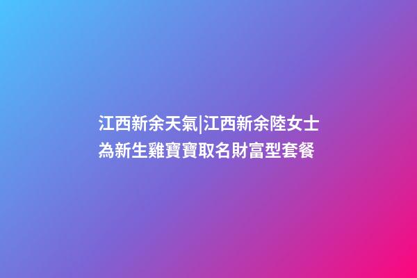 江西新余天氣|江西新余陸女士為新生雞寶寶取名財富型套餐-第1張-公司起名-玄機派